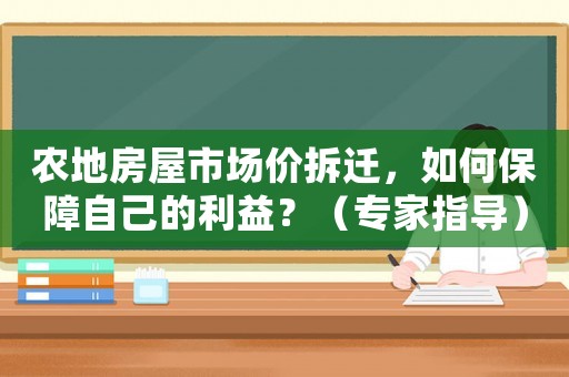 農(nóng)地房屋市場(chǎng)價(jià)拆遷，如何保障自己的利益？（專(zhuān)家指導(dǎo)）
