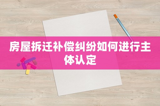 房屋拆遷補償糾紛如何進(jìn)行主體認(rèn)定