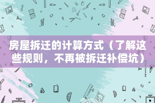 房屋拆遷的計算方式（了解這些規(guī)則，不再被拆遷補償坑）