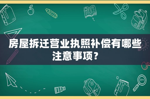 房屋拆遷營業(yè)執(zhí)照補(bǔ)償有哪些注意事項？