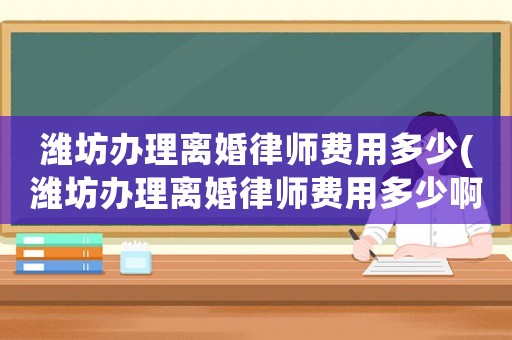 濰坊辦理離婚律師費用多少(濰坊辦理離婚律師費用多少啊)