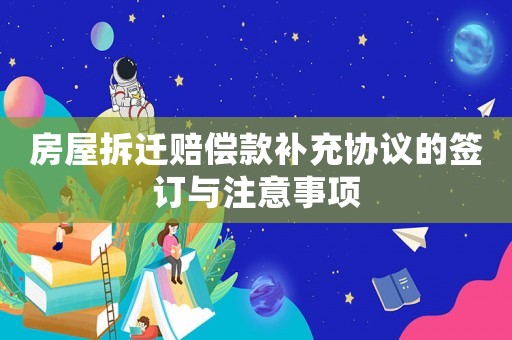 房屋拆遷賠償款補(bǔ)充協(xié)議的簽訂與注意事項(xiàng)