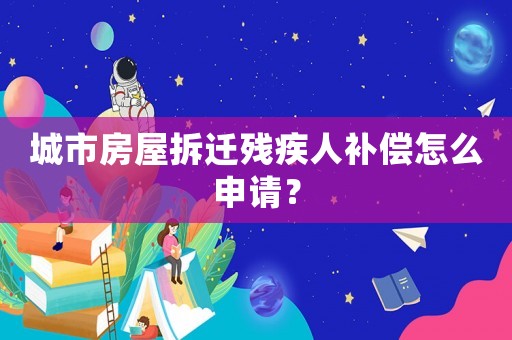 城市房屋拆遷殘疾人補(bǔ)償怎么申請(qǐng)？