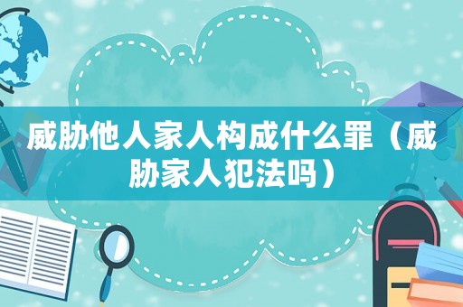 威脅他人家人構(gòu)成什么罪（威脅家人犯法嗎）
