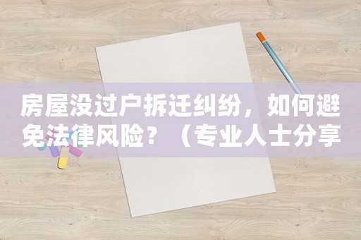 房屋沒過戶拆遷糾紛，如何避免法律風(fēng)險？（專業(yè)人士分享適用經(jīng)驗）