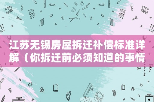 江蘇無錫房屋拆遷補償標準詳解（你拆遷前必須知道的事情）