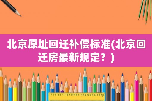 北京原址回遷補償標準(北京回遷房最新規(guī)定？)
