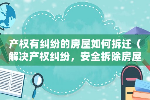 產(chǎn)權(quán)有糾紛的房屋如何拆遷（解決產(chǎn)權(quán)糾紛，安全拆除房屋的方法）