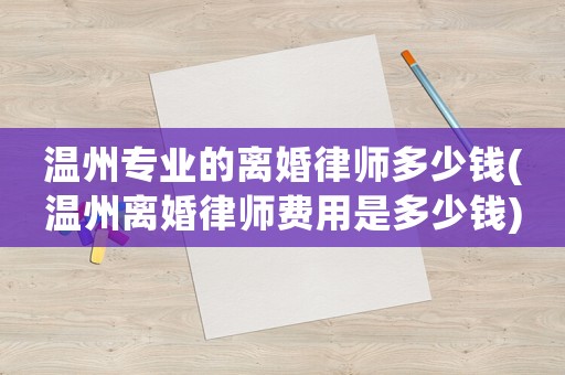 溫州專業(yè)的離婚律師多少錢(溫州離婚律師費(fèi)用是多少錢)