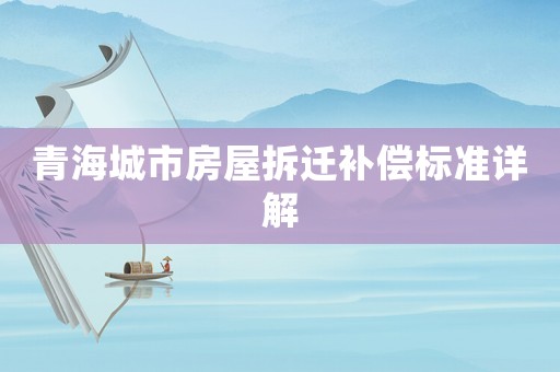 青海城市房屋拆遷補(bǔ)償標(biāo)準(zhǔn)詳解