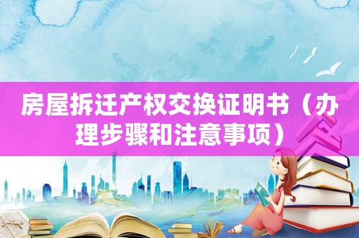 房屋拆遷產(chǎn)權(quán)交換證明書（辦理步驟和注意事項(xiàng)）