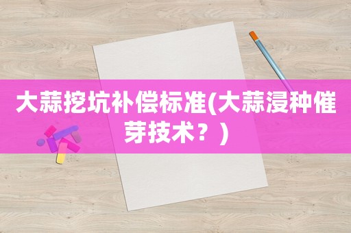 大蒜挖坑補(bǔ)償標(biāo)準(zhǔn)(大蒜浸種催芽技術(shù)？)