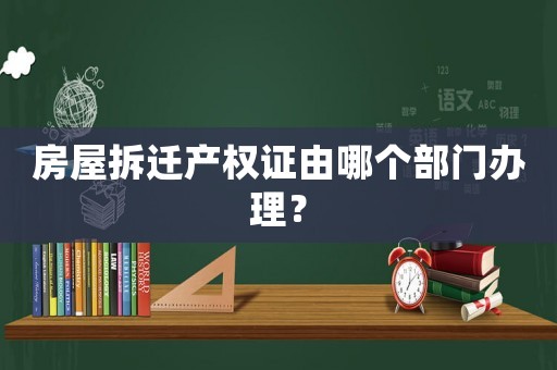 房屋拆遷產(chǎn)權(quán)證由哪個(gè)部門辦理？