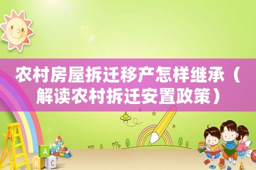 農(nóng)村房屋拆遷移產(chǎn)怎樣繼承（解讀農(nóng)村拆遷安置政策）