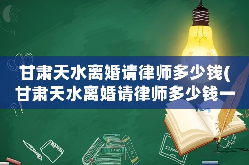 甘肅天水離婚請律師多少錢(甘肅天水離婚請律師多少錢一個月)