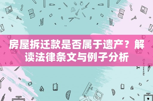 房屋拆遷款是否屬于遺產(chǎn)？解讀法律條文與例子分析