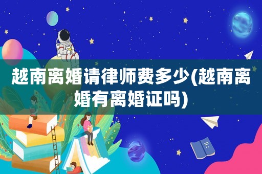 越南離婚請(qǐng)律師費(fèi)多少(越南離婚有離婚證嗎)