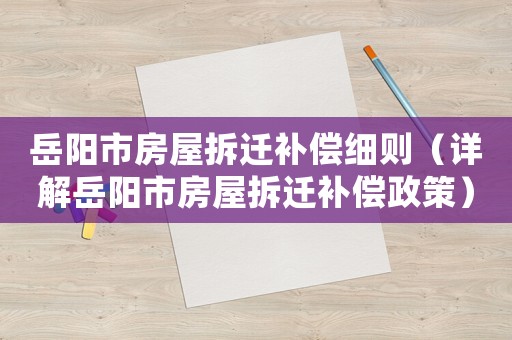 岳陽市房屋拆遷補(bǔ)償細(xì)則（詳解岳陽市房屋拆遷補(bǔ)償政策）
