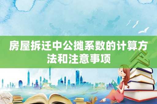 房屋拆遷中公攤系數(shù)的計(jì)算方法和注意事項(xiàng)