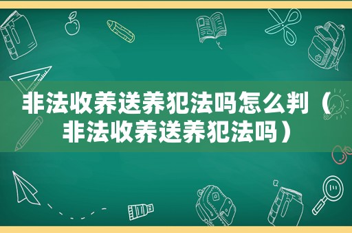 非法收養(yǎng)送養(yǎng)犯法嗎怎么判（非法收養(yǎng)送養(yǎng)犯法嗎）