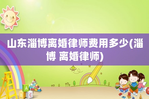 山東淄博離婚律師費(fèi)用多少(淄博 離婚律師)