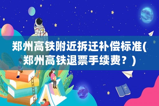 鄭州高鐵附近拆遷補(bǔ)償標(biāo)準(zhǔn)(鄭州高鐵退票手續(xù)費(fèi)？)