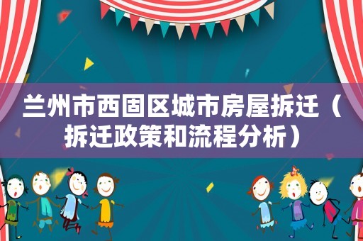 蘭州市西固區(qū)城市房屋拆遷（拆遷政策和流程分析）