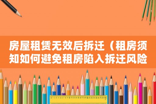 房屋租賃無效后拆遷（租房須知如何避免租房陷入拆遷風險）