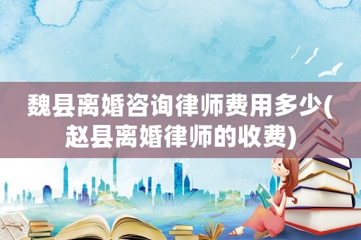 魏縣離婚咨詢律師費(fèi)用多少(趙縣離婚律師的收費(fèi))