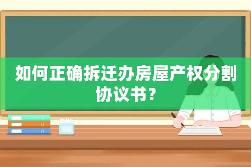 如何正確拆遷辦房屋產(chǎn)權(quán)分割協(xié)議書？