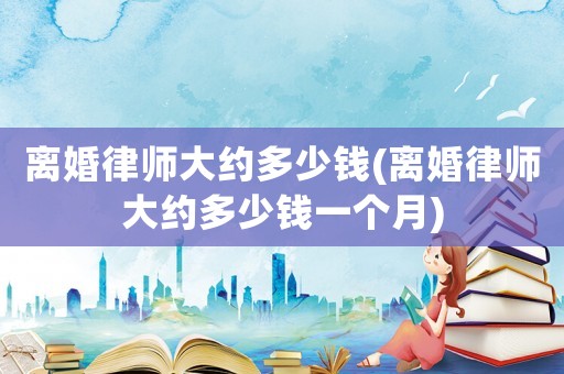 離婚律師大約多少錢(離婚律師大約多少錢一個月)