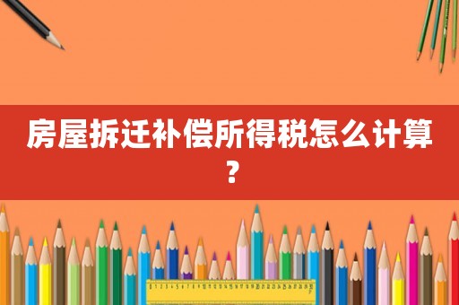 房屋拆遷補(bǔ)償所得稅怎么計(jì)算？