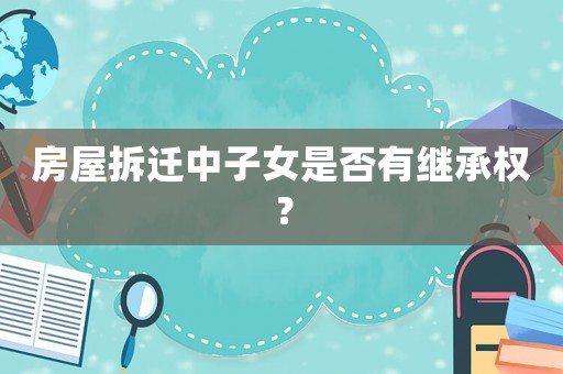 房屋拆遷中子女是否有繼承權(quán)？