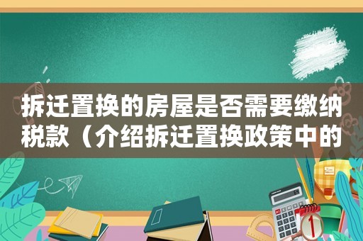 拆遷置換的房屋是否需要繳納稅款（介紹拆遷置換政策中的稅收問(wèn)題）