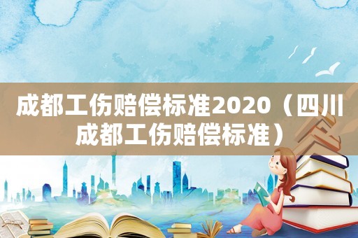 成都工傷賠償標(biāo)準(zhǔn)2020（四川成都工傷賠償標(biāo)準(zhǔn)）