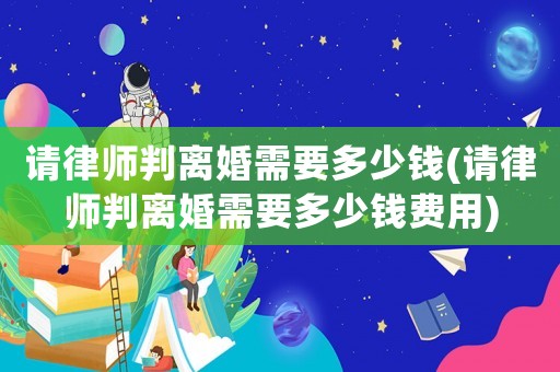 請(qǐng)律師判離婚需要多少錢(請(qǐng)律師判離婚需要多少錢費(fèi)用)