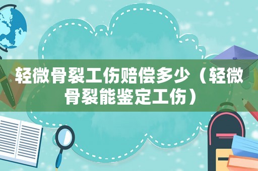 輕微骨裂工傷賠償多少（輕微骨裂能鑒定工傷）