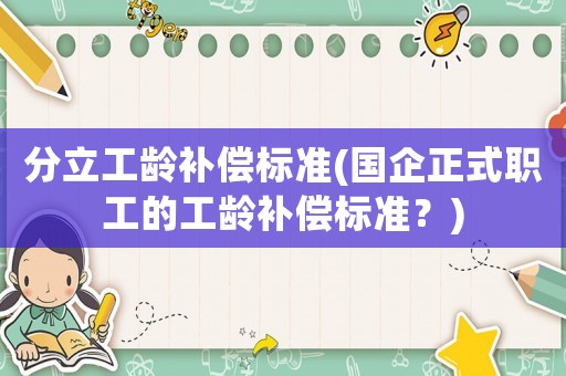 分立工齡補(bǔ)償標(biāo)準(zhǔn)(國(guó)企正式職工的工齡補(bǔ)償標(biāo)準(zhǔn)？)