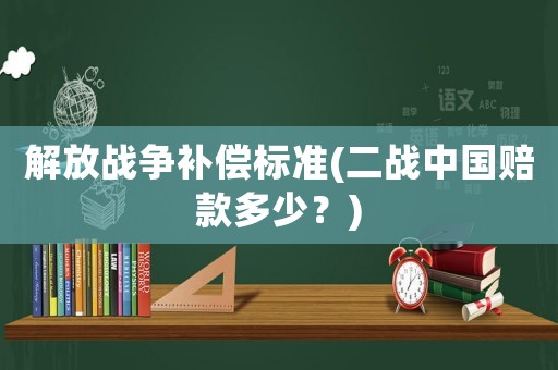 解放戰(zhàn)爭(zhēng)補(bǔ)償標(biāo)準(zhǔn)(二戰(zhàn)中國(guó)賠款多少？)