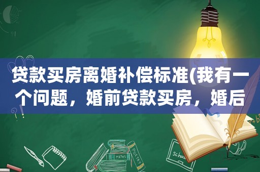 貸款買房離婚補(bǔ)償標(biāo)準(zhǔn)(我有一個(gè)問題，婚前貸款買房，婚后共同還款怎么判斷？)