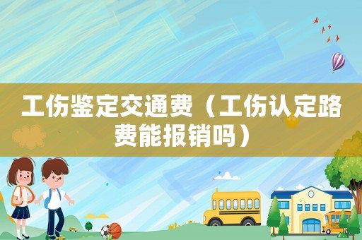 工傷鑒定交通費(fèi)（工傷認(rèn)定路費(fèi)能報(bào)銷嗎）