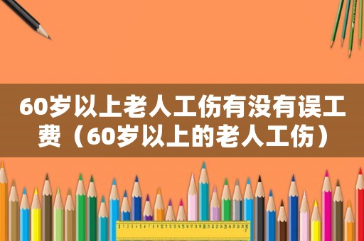 60歲以上老人工傷有沒有誤工費(fèi)（60歲以上的老人工傷）