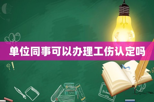 單位同事可以辦理工傷認(rèn)定嗎