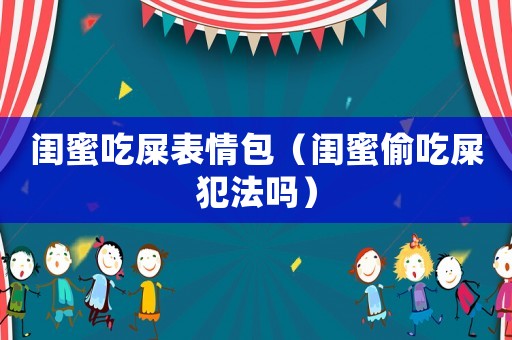 閨蜜吃屎表情包（閨蜜偷吃屎犯法嗎）