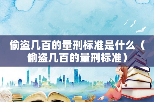 偷盜幾百的量刑標(biāo)準(zhǔn)是什么（偷盜幾百的量刑標(biāo)準(zhǔn)）