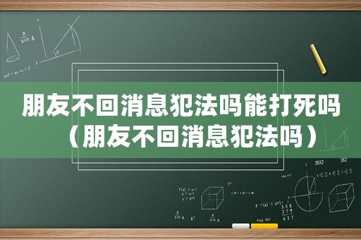 朋友不回消息犯法嗎能打死嗎（朋友不回消息犯法嗎）