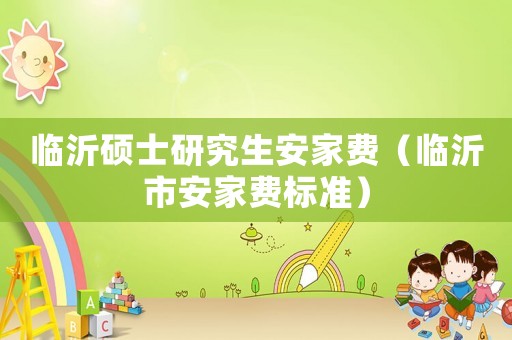 臨沂碩士研究生安家費（臨沂市安家費標(biāo)準(zhǔn)）