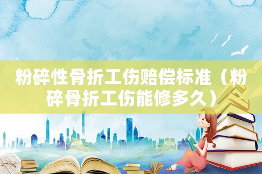 粉碎性骨折工傷賠償標(biāo)準(zhǔn)（粉碎骨折工傷能修多久）