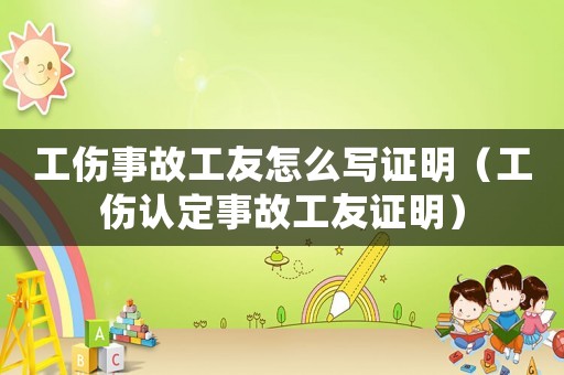 工傷事故工友怎么寫(xiě)證明（工傷認(rèn)定事故工友證明）