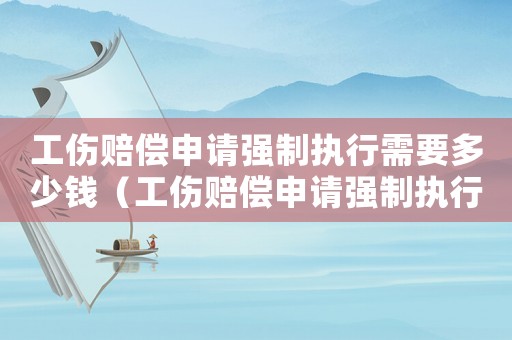 工傷賠償申請(qǐng)強(qiáng)制執(zhí)行需要多少錢（工傷賠償申請(qǐng)強(qiáng)制執(zhí)行）